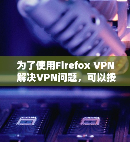 为了使用Firefox VPN 解决VPN问题，可以按照以下步骤进行