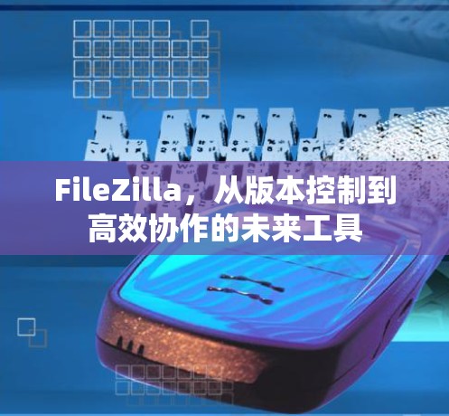 FileZilla,从版本控制到高效协作的未来工具 FileZilla,从版本控制到高效协作的未来工具