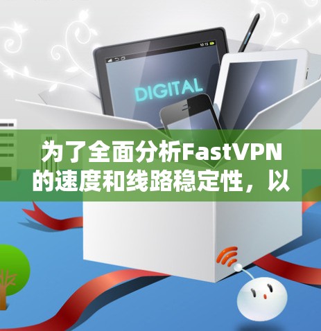 为了全面分析FastVPN的速度和线路稳定性，以下是详细的步骤和分析