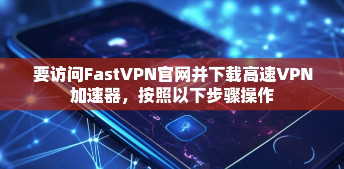 要访问FastVPN官网并下载高速VPN加速器，按照以下步骤操作