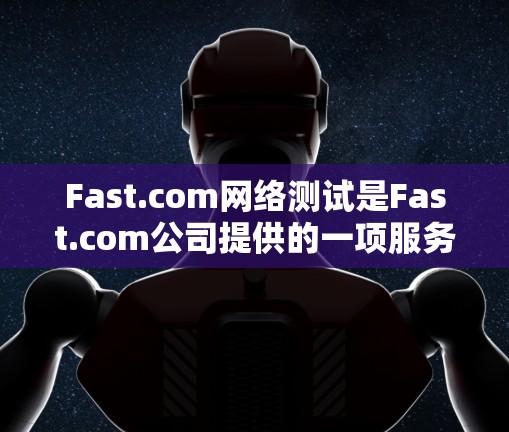 Fast.com网络测试是Fast.com公司提供的一项服务器和网络性能测试服务，旨在评估服务器的性能和网络的稳定性。以下是关于Fast.com网络测试的详细信息