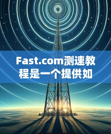 Fast.com测速教程是一个提供如何测试和优化网站或应用性能的指南。以下是一个结构化的教程，涵盖测试目标、工具推荐、优化技术、测试步骤以及案例分析