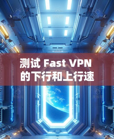 测试 Fast VPN 的下行和上行速率需要遵循以下步骤和注意事项