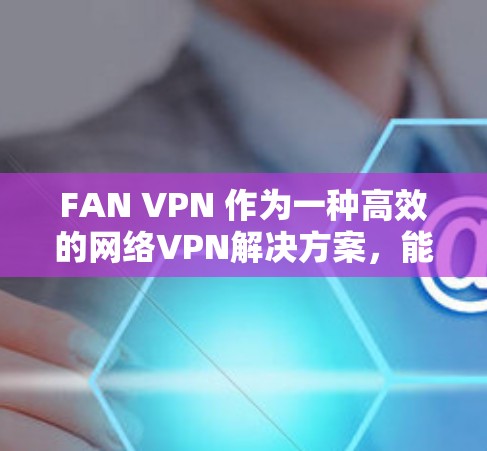 FAN VPN 作为一种高效的网络VPN解决方案,能够显著提升数据传输的速度和稳定性。以下是对 FAN VPN 在不同连接方式下的性能分析 FAN VPN 作为一种高效的网络VPN解决方案,能够显著提升数据传输的速度和稳定性。以下是对 FAN VPN 在不同连接方式下的性能分析