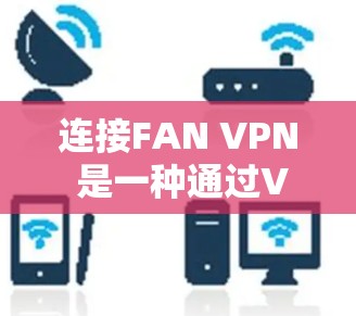 连接FAN VPN 是一种通过VPN技术实现网络连接的常用方法。以下是一个详细的教程，帮助您顺利连接FAN VPN