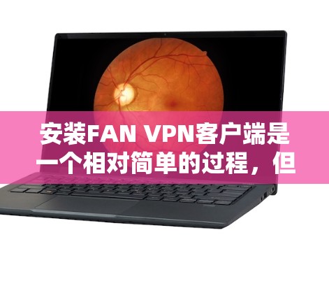 安装FAN VPN客户端是一个相对简单的过程，但为了确保安全和正确性，以下是一些步骤和注意事项