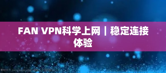 FAN VPN<strong>科学上网</strong>｜稳定连接体验