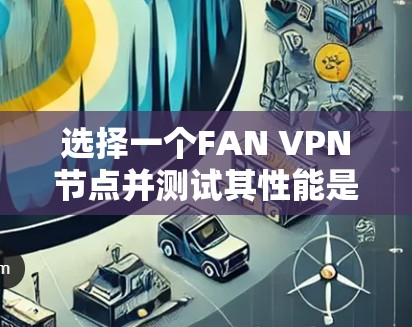 选择一个FAN VPN节点并测试其性能是一个重要的步骤，尤其是当你计划在不同国家使用该VPN服务时。以下是对该过程的分步指南