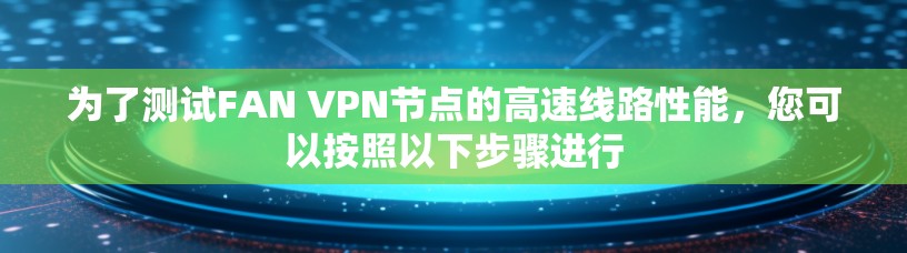 为了测试FAN VPN节点的高速线路性能，您可以按照以下步骤进行