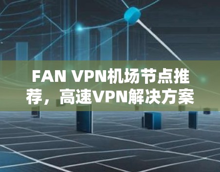 FAN VPN机场节点推荐,高速VPN解决方案 FAN VPN机场节点推荐,高速VPN解决方案