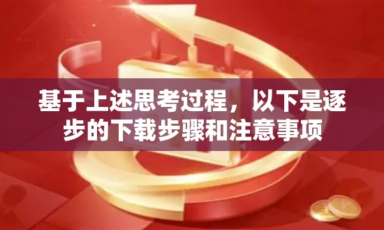 基于上述思考过程,以下是逐步的下载步骤和注意事项 基于上述思考过程,以下是逐步的下载步骤和注意事项