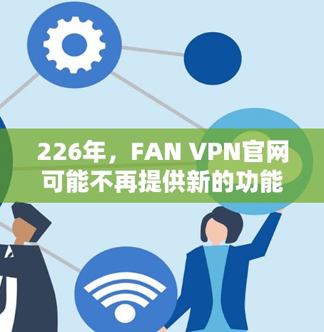 226年，FAN VPN官网可能不再提供新的功能，或者服务器已不可用。以下是一些替代方案和建议