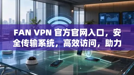 FAN VPN 官方官网入口,安全传输系统,高效访问,助力您的网络之旅 FAN VPN 官方官网入口,安全传输系统,高效访问,助力您的网络之旅