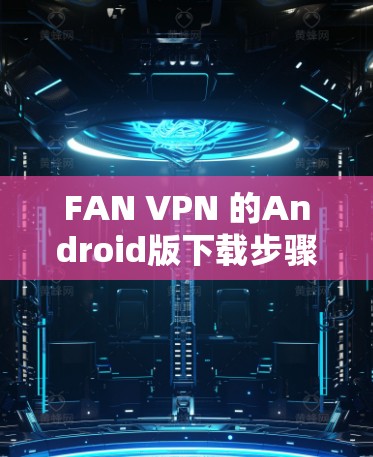 FAN VPN 的Android版下载步骤如下 FAN VPN 的Android版下载步骤如下