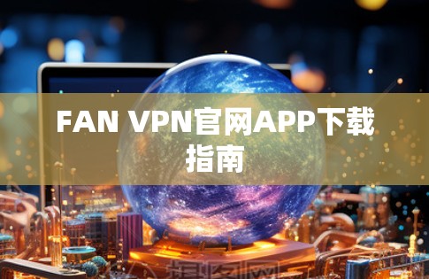 FAN VPN官网APP下载指南 FAN VPN官网APP下载指南