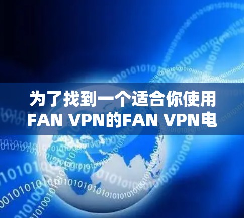 为了找到一个适合你使用FAN VPN的FAN VPN电脑版，以下是一个分步骤的解决方案