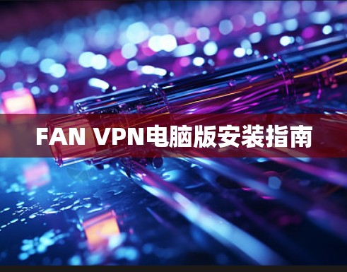 FAN VPN电脑版安装指南 FAN VPN电脑版安装指南