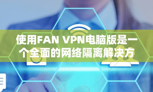 使用FAN VPN电脑版是一个全面的网络隔离解决方案，旨在保护您的数据和网络。以下是一个基于FAN VPN的使用指南，帮助您顺利配置和使用