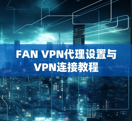 FAN VPN代理设置与VPN连接教程