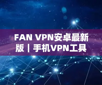FAN VPN安卓最新版|手机VPN工具 FAN VPN安卓最新版|手机VPN工具