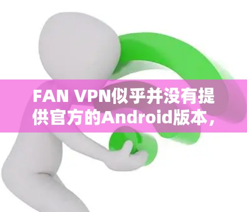 FAN VPN似乎并没有提供官方的Android版本,但如果你需要使用FAN VPN的话,你可以尝试以下方法 FAN VPN似乎并没有提供官方的Android版本,但如果你需要使用FAN VPN的话,你可以尝试以下方法