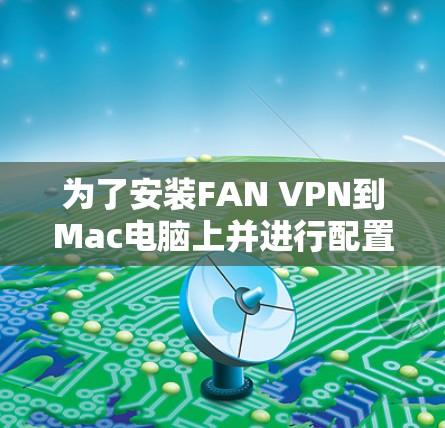 为了安装FAN VPN到Mac电脑上并进行配置，按照以下步骤进行