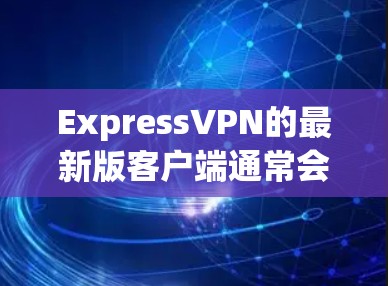 ExpressVPN的最新版客户端通常会基于最新的协议,如KECC3,提供更好的加密和安全体验。以下是一些可能的亮点和更新点 ExpressVPN的最新版客户端通常会基于最新的协议,如KECC3,提供更好的加密和安全体验。以下是一些可能的亮点和更新点
