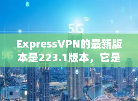 ExpressVPN的最新版本是223.1版本，它是一个功能全面、安全可靠的VPN应用。以下是该版本的主要功能和特色
