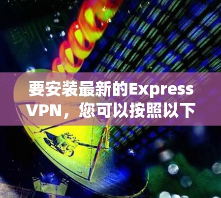 要安装最新的ExpressVPN，您可以按照以下步骤操作