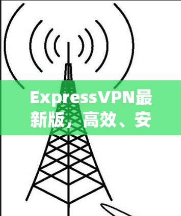 ExpressVPN最新版，高效、安全、便捷，告别网络困境