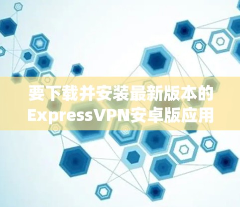 要下载并安装最新版本的ExpressVPN安卓版应用，您可以按照以下步骤进行操作
