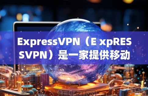 ExpressVPN(E xpRESSVPN)是一家提供移动设备VPN服务的公司,主要针对用户在移动设备上使用。以下是关于ExpressVPN的真实体验的详细介绍 ExpressVPN(E xpRESSVPN)是一家提供移动设备VPN服务的公司,主要针对用户在移动设备上使用。以下是关于ExpressVPN的真实体验的详细介绍