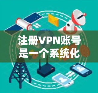 注册VPN账号是一个系统化的过程，需要仔细考虑每个步骤。以下是一步步的指南