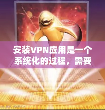 安装VPN应用是一个系统化的过程,需要遵循以下步骤和注意事项 安装VPN应用是一个系统化的过程,需要遵循以下步骤和注意事项