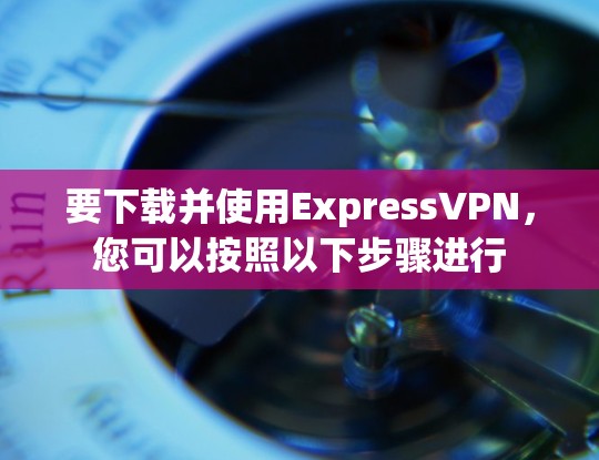 要下载并使用ExpressVPN,您可以按照以下步骤进行 要下载并使用ExpressVPN,您可以按照以下步骤进行