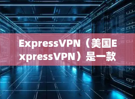 ExpressVPN(美国ExpressVPN)是一款基于ViOS技术的VPN服务,以其可靠的速度和稳定性著称。以下是关于ExpressVPN的详细总结 ExpressVPN(美国ExpressVPN)是一款基于ViOS技术的VPN服务,以其可靠的速度和稳定性著称。以下是关于ExpressVPN的详细总结