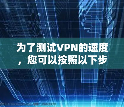 为了测试VPN的速度,您可以按照以下步骤操作 为了测试VPN的速度,您可以按照以下步骤操作