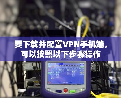 要下载并配置VPN手机端，可以按照以下步骤操作