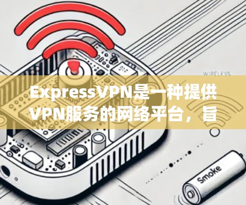 ExpressVPN是一种提供VPN服务的网络平台，旨在通过互联网提供安全、可靠的网络连接。以下是关于ExpressVPN的使用体验的总结