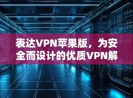 表达VPN苹果版，为安全而设计的优质VPN解决方案