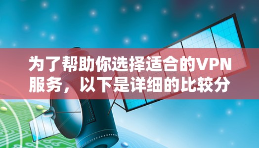 为了帮助你选择适合的VPN服务,以下是详细的比较分析 为了帮助你选择适合的VPN服务,以下是详细的比较分析