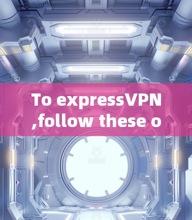 To expressVPN,follow these organized steps: