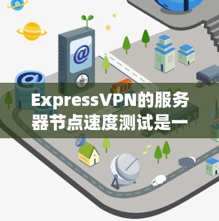 ExpressVPN的服务器节点速度测试是一个重要的性能评估指标，它反映了ExpressVPN在实际使用中的稳定性、响应时间和延迟情况。以下是关于服务器节点速度测试的详细分析