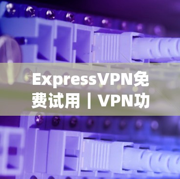 Express<strong>VPN免费试用</strong>｜VPN功能介绍