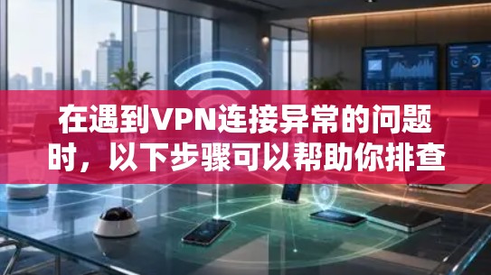 在遇到VPN连接异常的问题时，以下步骤可以帮助你排查故障