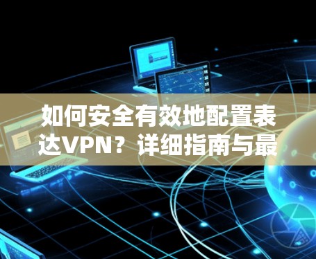 如何安全有效地配置表达VPN？详细指南与最佳实践