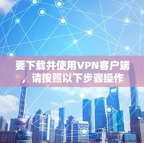 要下载并使用VPN客户端,请按照以下步骤操作 要下载并使用VPN客户端,请按照以下步骤操作