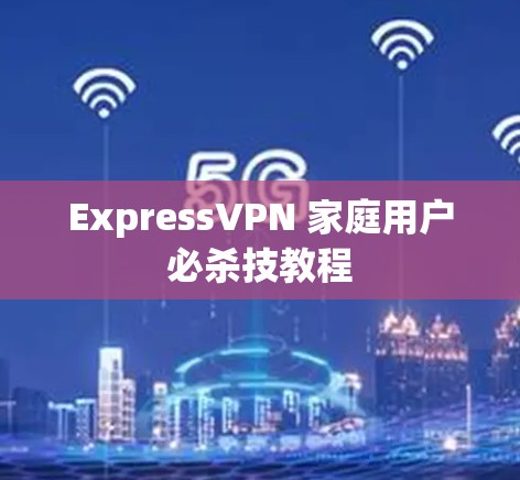 ExpressVPN 家庭用户必杀技教程