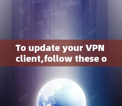 To update your VPN client,follow these organized steps: To update your VPN client,follow these organized steps: