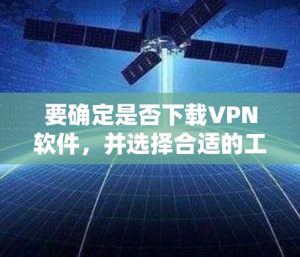 要确定是否下载VPN软件，并选择合适的工具，可以按照以下步骤进行